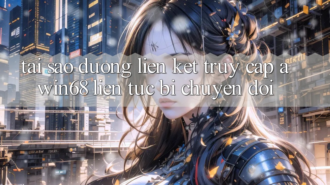 Tại sao đường liên kết truy cập awin68 liên tục bị chuyển đổi?
