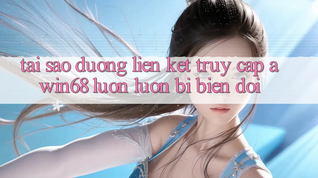 Tại sao đường liên kết truy cập awin68 luôn luôn bị biến đổi?