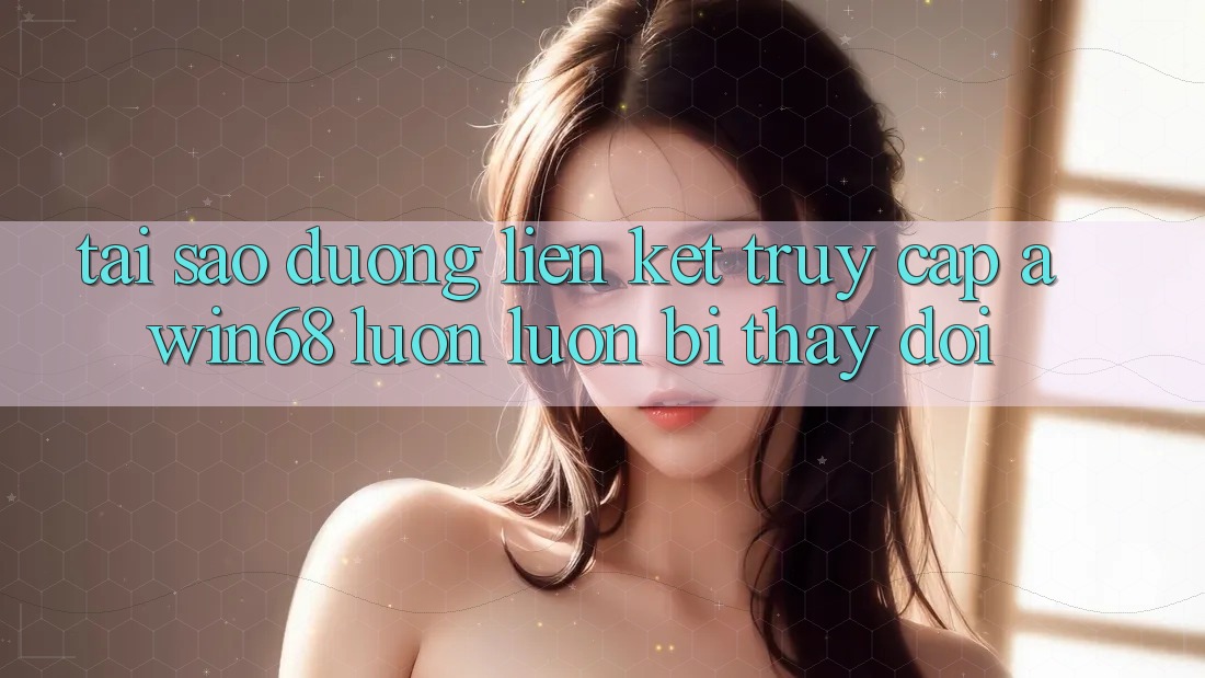 Tại sao đường liên kết truy cập awin68 luôn luôn bị thay đổi?