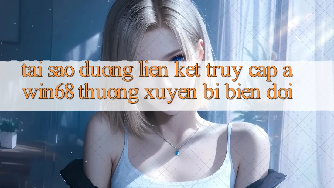 Tại sao đường liên kết truy cập awin68 thường xuyên bị biến đổi?