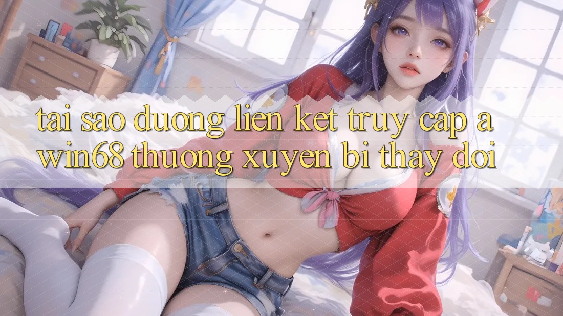 Tại sao đường liên kết truy cập awin68 thường xuyên bị thay đổi?