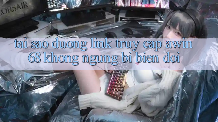 Tại sao đường link truy cập awin68 không ngừng bị biến đổi?