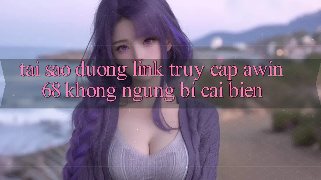 Tại sao đường link truy cập awin68 không ngừng bị cải biến?