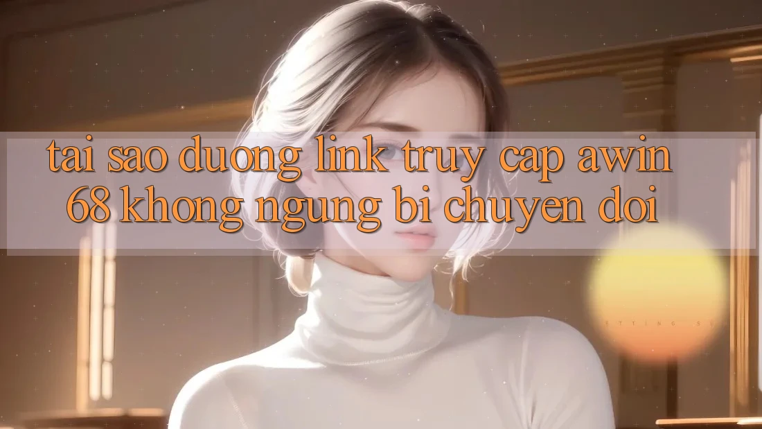 Tại sao đường link truy cập awin68 không ngừng bị chuyển đổi?
