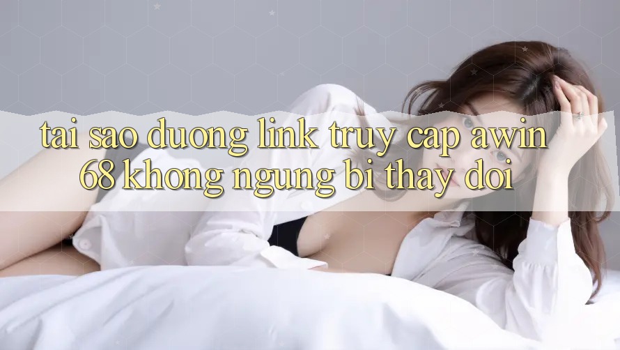 Tại sao đường link truy cập awin68 không ngừng bị thay đổi?