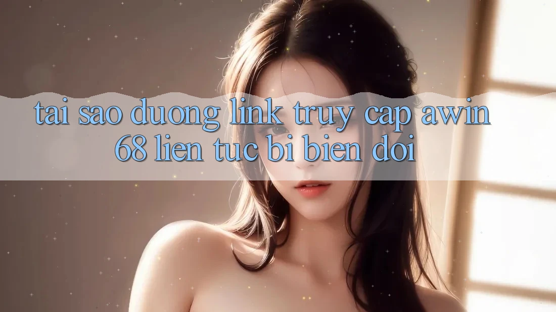 Tại sao đường link truy cập awin68 liên tục bị biến đổi?