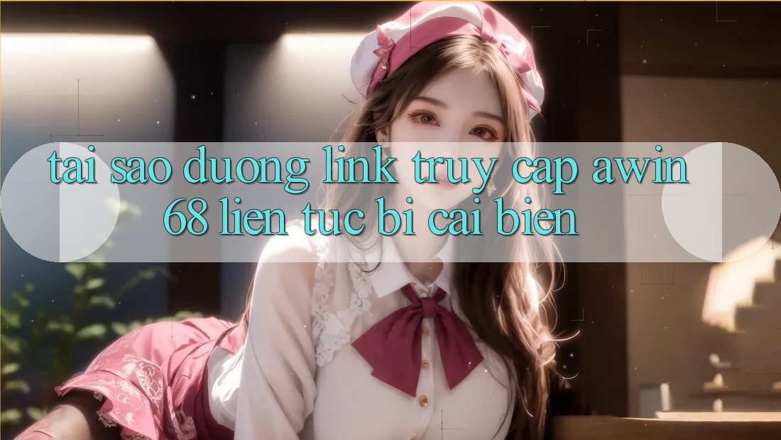 Tại sao đường link truy cập awin68 liên tục bị cải biến?