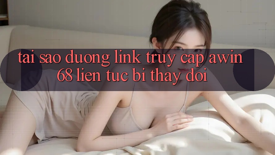 Tại sao đường link truy cập awin68 liên tục bị thay đổi? Tại sao đường link truy cập awin68 liên tục bị thay đổi?