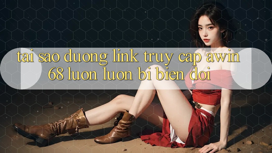 Tại sao đường link truy cập awin68 luôn luôn bị biến đổi?