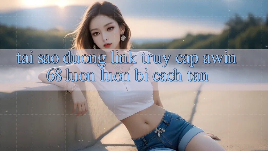 Tại sao đường link truy cập awin68 luôn luôn bị cách tân?