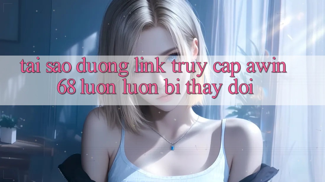 Tại sao đường link truy cập awin68 luôn luôn bị thay đổi?