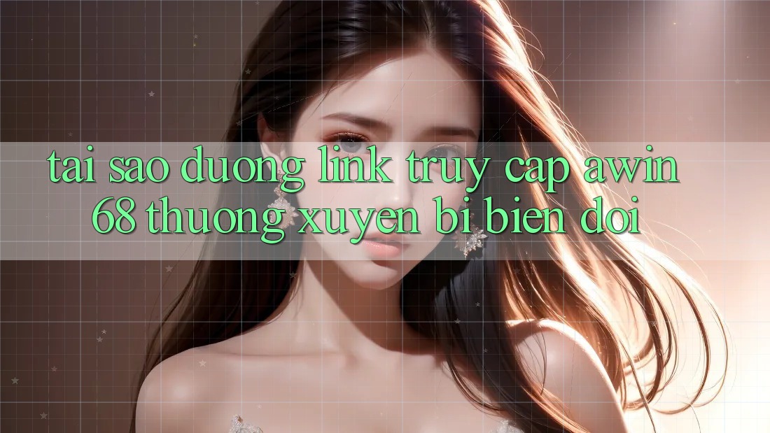 Tại sao đường link truy cập awin68 thường xuyên bị biến đổi?