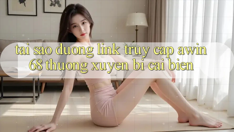 Tại sao đường link truy cập awin68 thường xuyên bị cải biến?