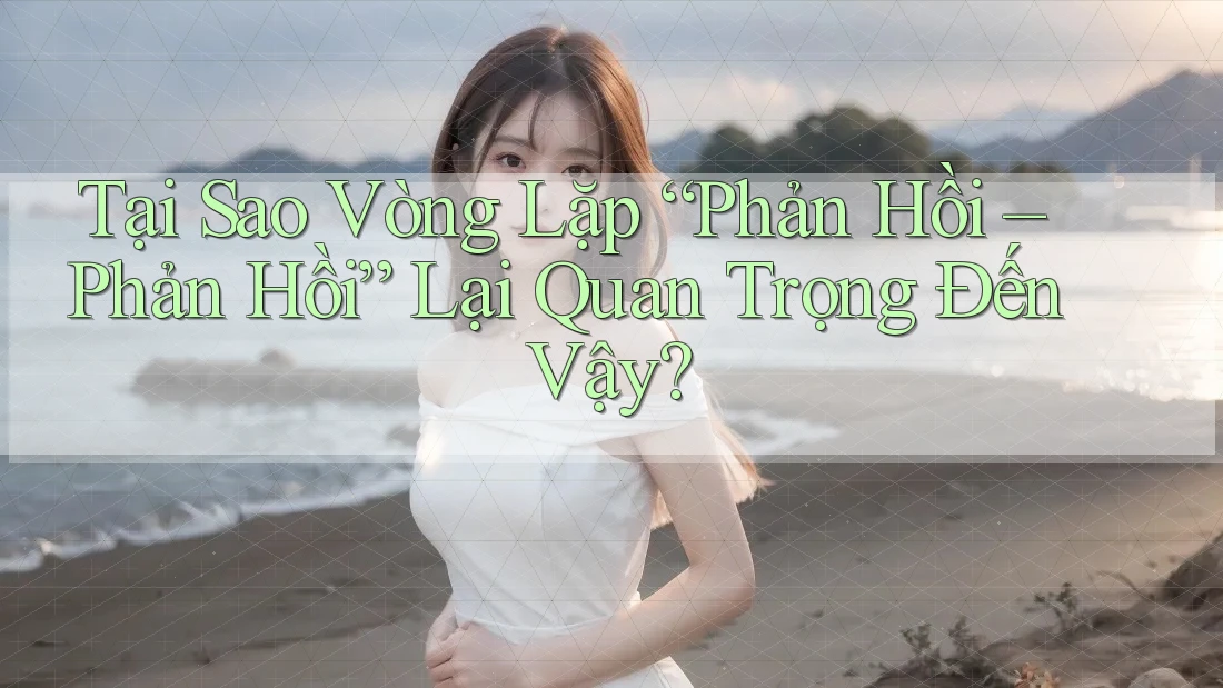 Tại Sao Vòng Lặp “Phản Hồi – Phản Hồi” Lại Quan Trọng Đến Vậy?