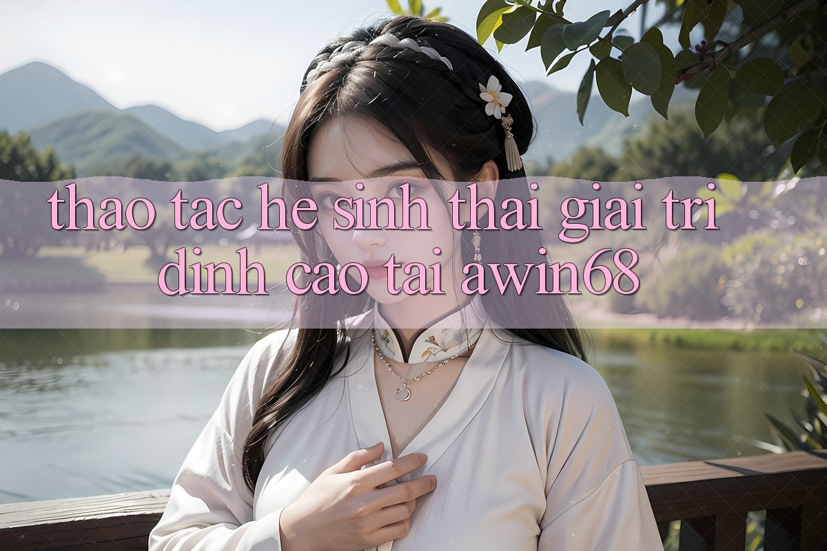 Thao tác hệ sinh thái giải trí đỉnh cao tại awin68 Thao tác hệ sinh thái giải trí đỉnh cao tại awin68