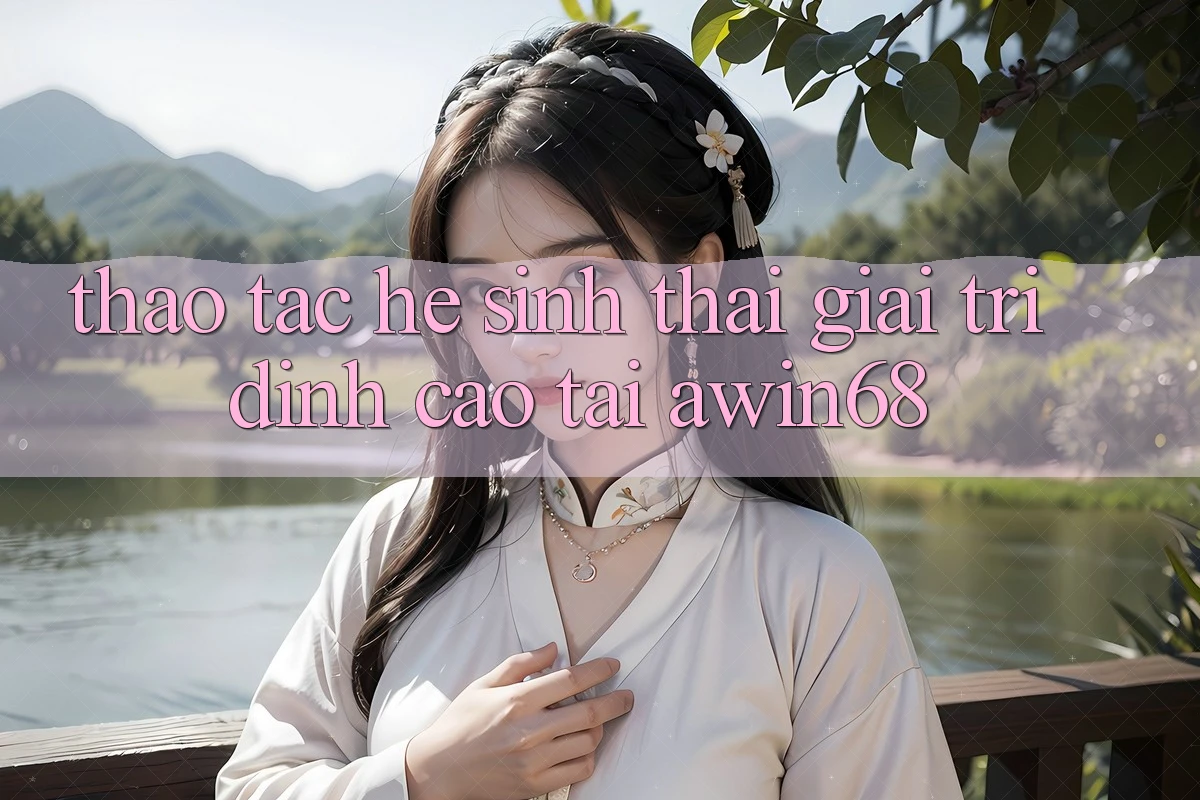 Thao tác hệ sinh thái giải trí đỉnh cao tại awin68