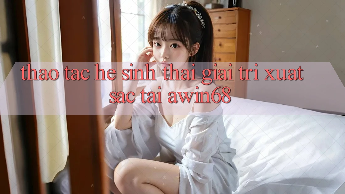 Thao tác hệ sinh thái giải trí xuất sắc tại awin68