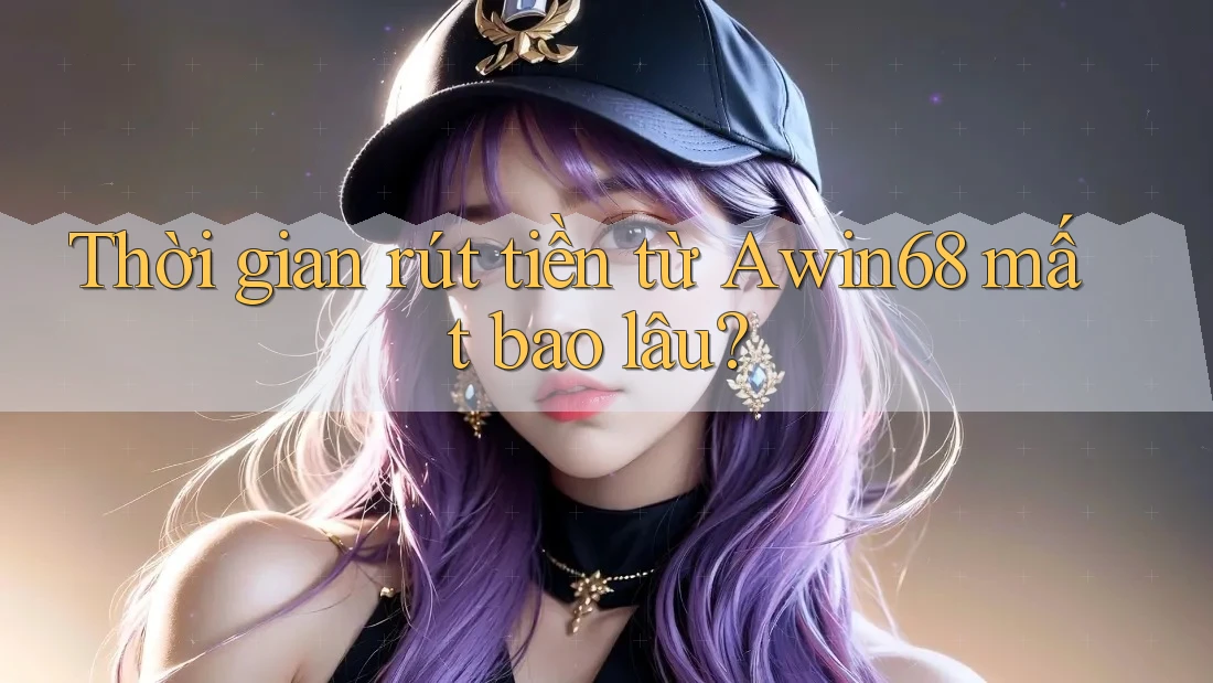 Thời gian rút tiền từ Awin68 mất bao lâu?