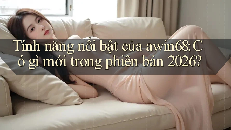 Tính năng nổi bật của awin68: Có gì mới trong phiên bản 2026? Tính năng nổi bật của awin68: Có gì mới trong phiên bản 2026?
