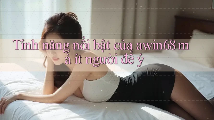 Tính năng nổi bật của awin68 mà ít người để ý