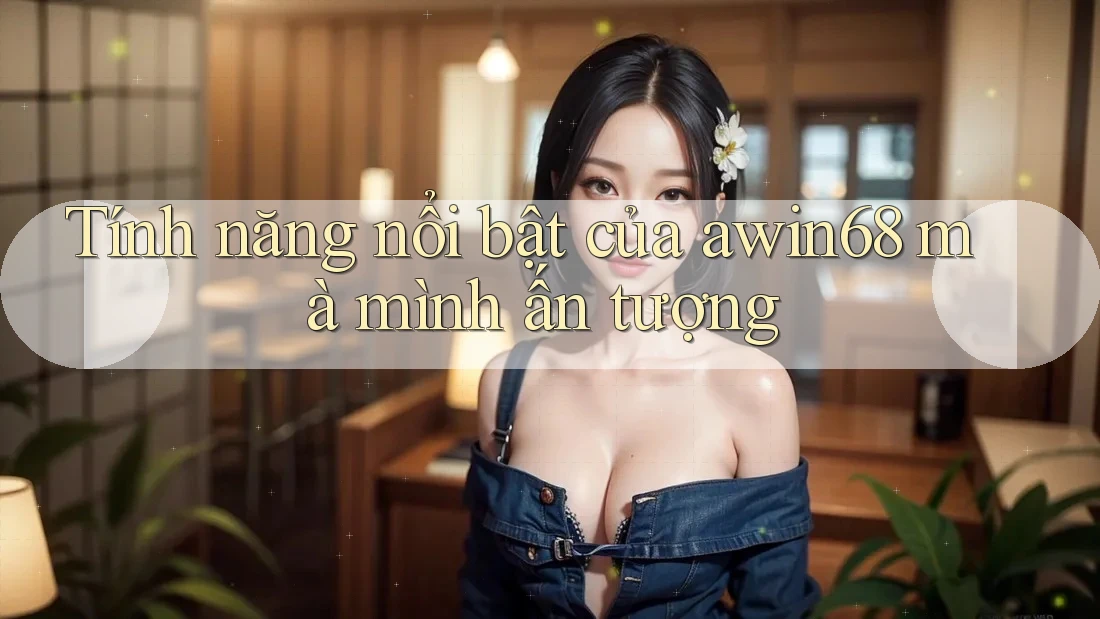Tính năng nổi bật của awin68 mà mình ấn tượng
