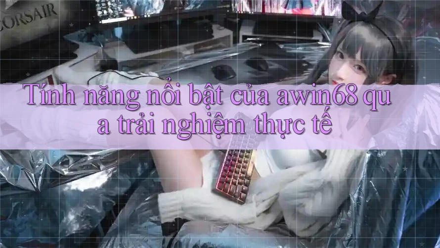 Tính năng nổi bật của awin68 qua trải nghiệm thực tế