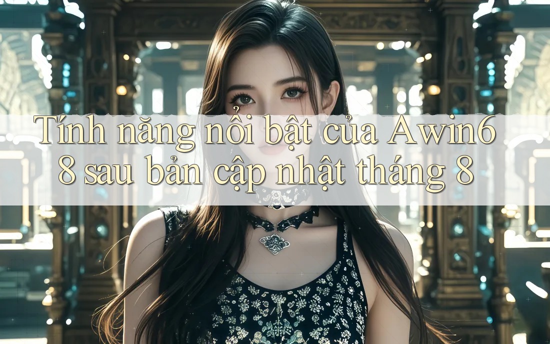 Tính năng nổi bật của Awin68 sau bản cập nhật tháng 8
