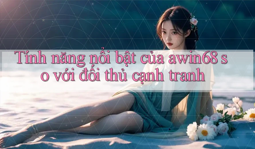 Tính năng nổi bật của awin68 so với đối thủ cạnh tranh