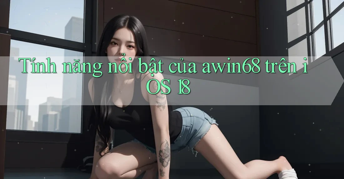 Tính năng nổi bật của awin68 trên iOS 18