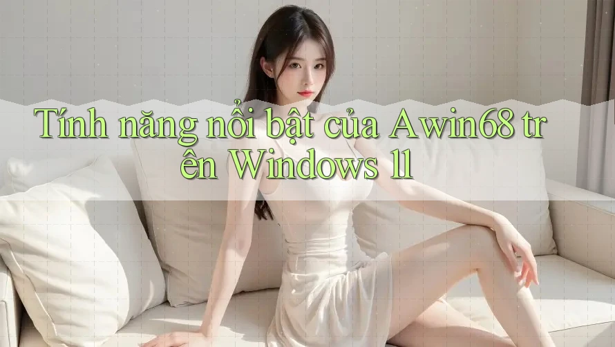 Tính năng nổi bật của Awin68 trên Windows 11 Tính năng nổi bật của Awin68 trên Windows 11