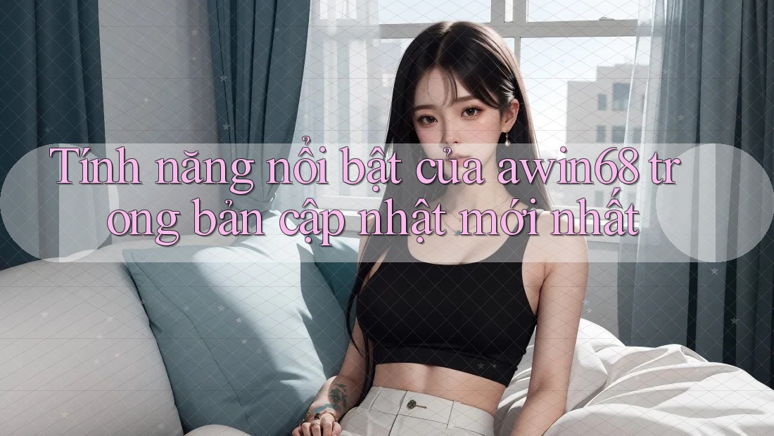 Tính năng nổi bật của awin68 trong bản cập nhật mới nhất