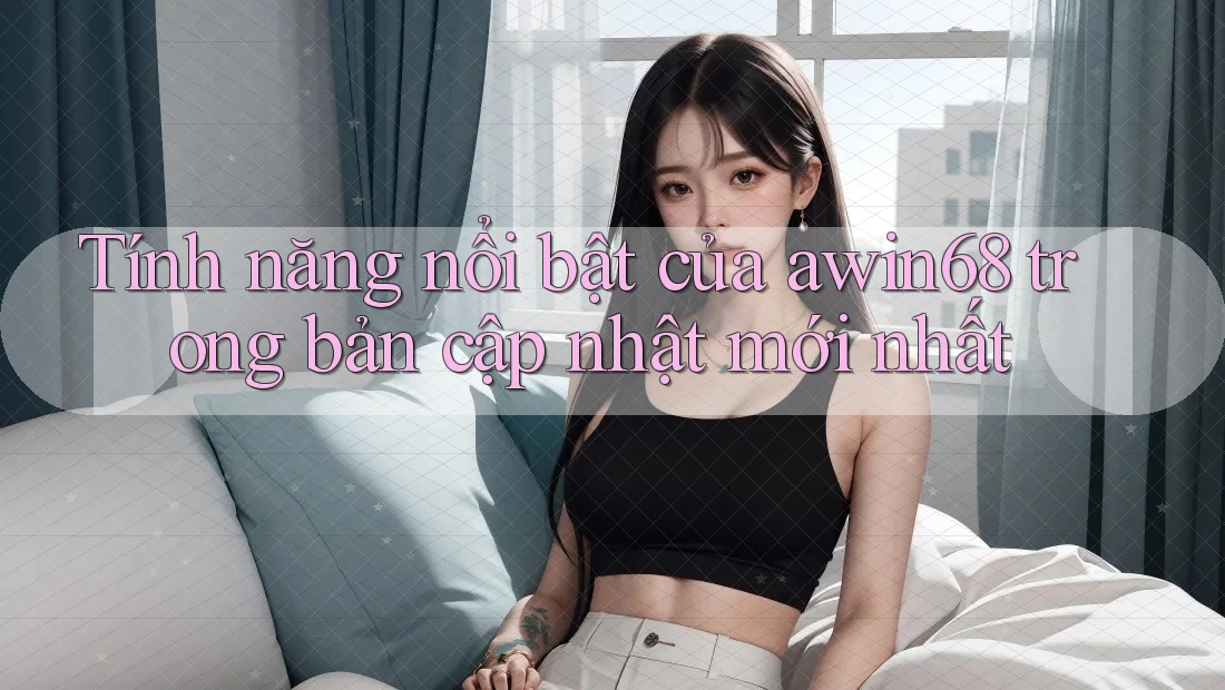 Tính năng nổi bật của awin68 trong bản cập nhật mới nhất Tính năng nổi bật của awin68 trong bản cập nhật mới nhất
