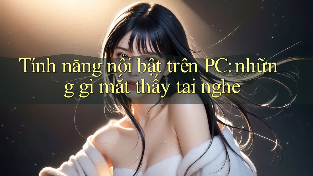 Tính năng nổi bật trên PC: những gì mắt thấy tai nghe Tính năng nổi bật trên PC: những gì mắt thấy tai nghe