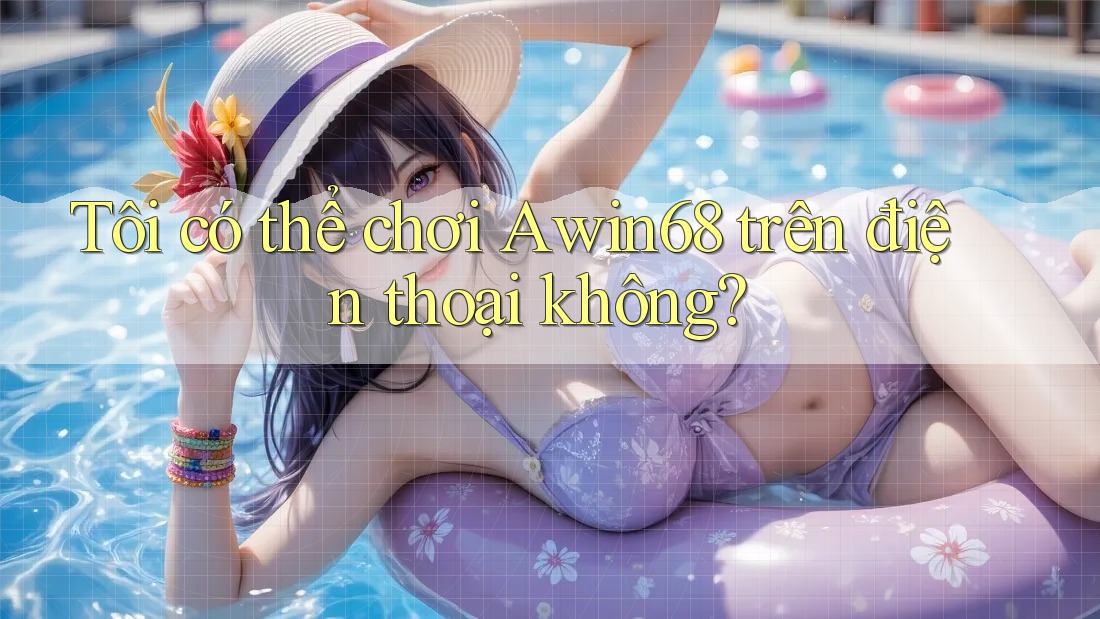 Tôi có thể chơi Awin68 trên điện thoại không?