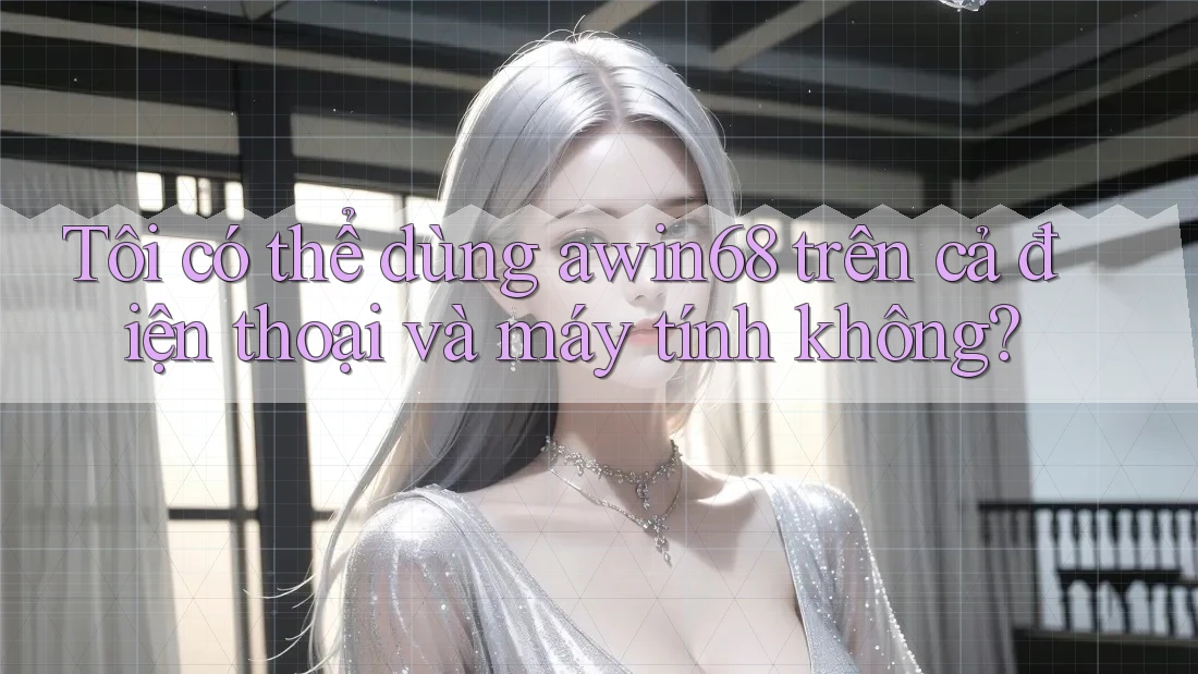 Tôi có thể dùng awin68 trên cả điện thoại và máy tính không? Tôi có thể dùng awin68 trên cả điện thoại và máy tính không?
