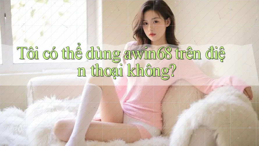 Tôi có thể dùng awin68 trên điện thoại không? Tôi có thể dùng awin68 trên điện thoại không?