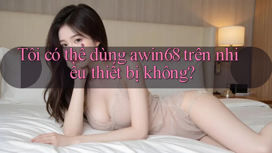 Tôi có thể dùng awin68 trên nhiều thiết bị không? Tôi có thể dùng awin68 trên nhiều thiết bị không?