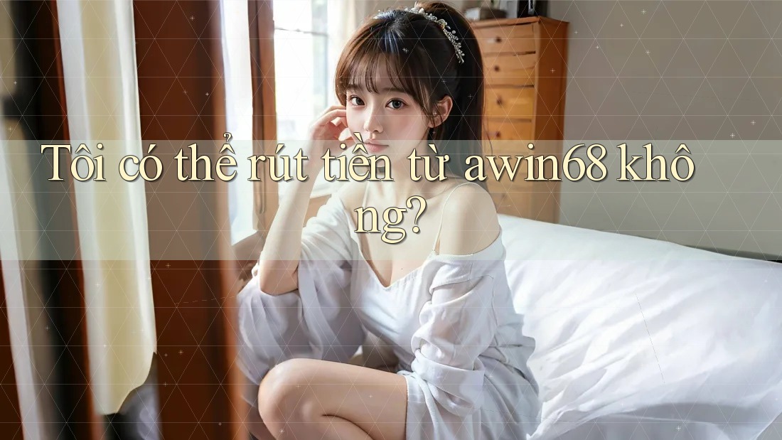 Tôi có thể rút tiền từ awin68 không?
