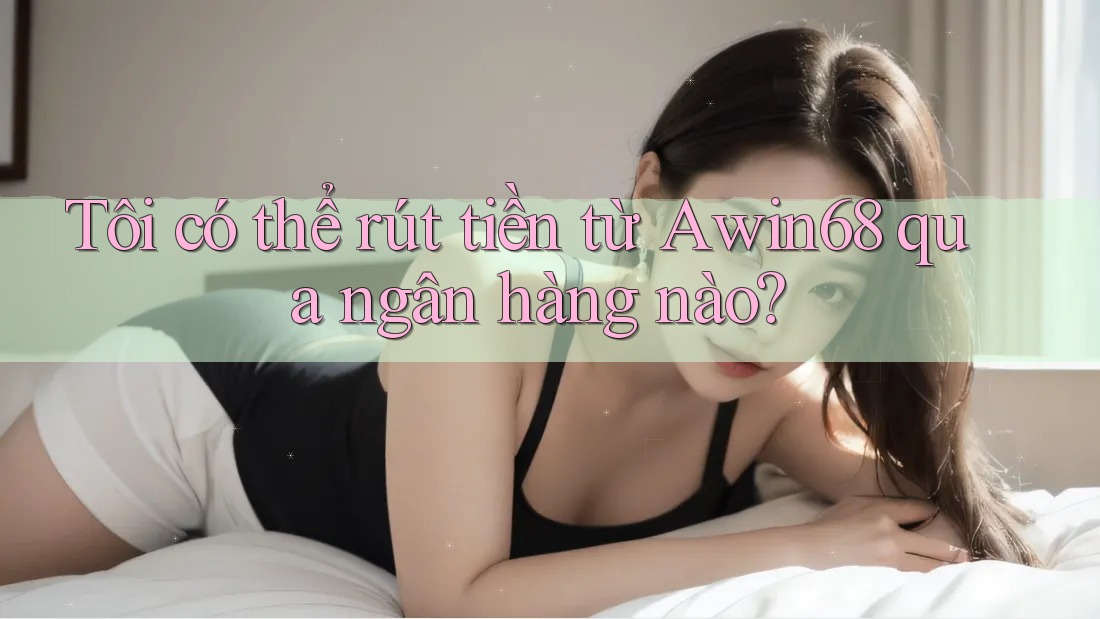 Tôi có thể rút tiền từ Awin68 qua ngân hàng nào?
