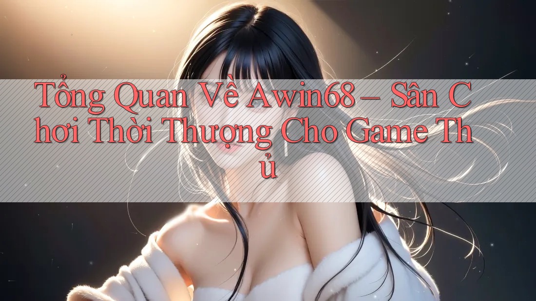 Tổng Quan Về Awin68 – Sân Chơi Thời Thượng Cho Game Thủ