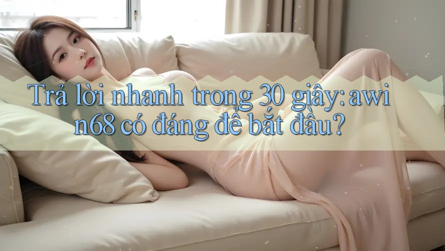 Trả lời nhanh trong 30 giây: awin68 có đáng để bắt đầu?