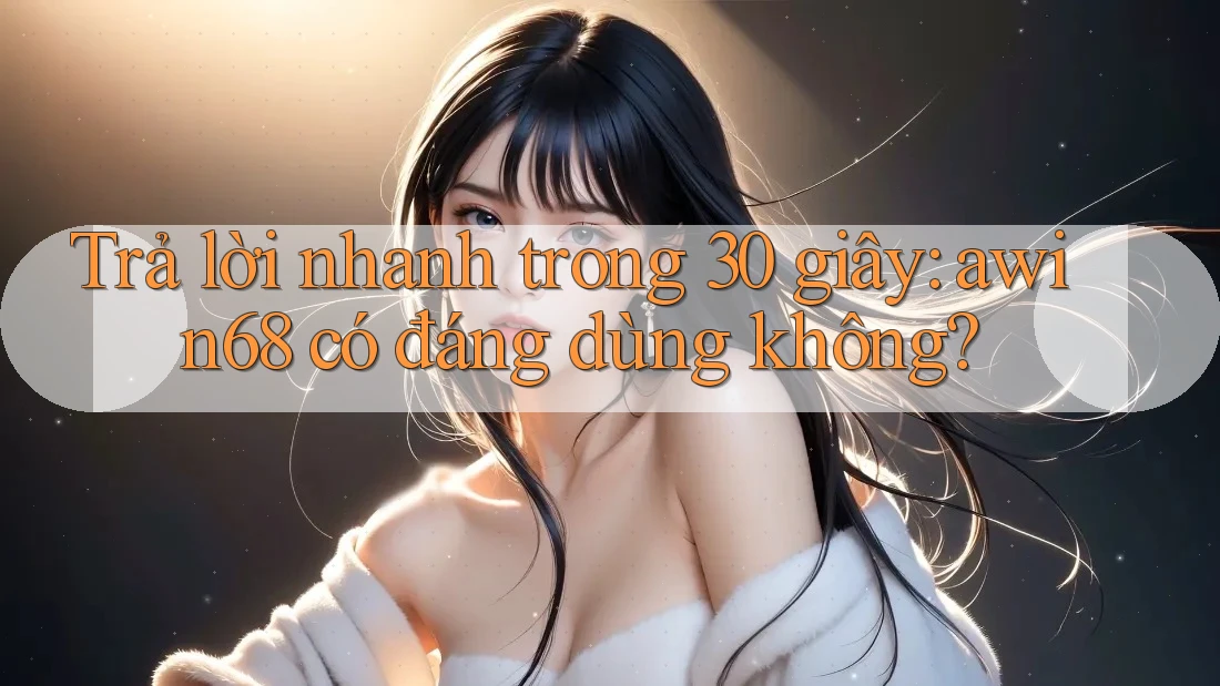 Trả lời nhanh trong 30 giây: awin68 có đáng dùng không? Trả lời nhanh trong 30 giây: awin68 có đáng dùng không?