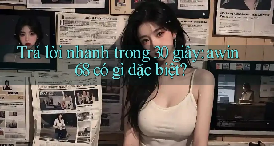 Trả lời nhanh trong 30 giây: awin68 có gì đặc biệt?
