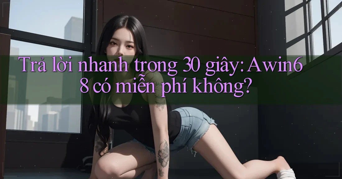 Trả lời nhanh trong 30 giây: Awin68 có miễn phí không? Trả lời nhanh trong 30 giây: Awin68 có miễn phí không?