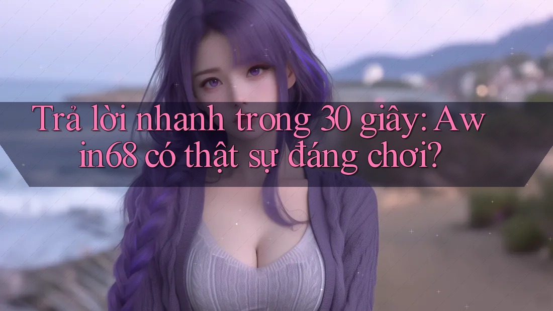Trả lời nhanh trong 30 giây: Awin68 có thật sự đáng chơi?