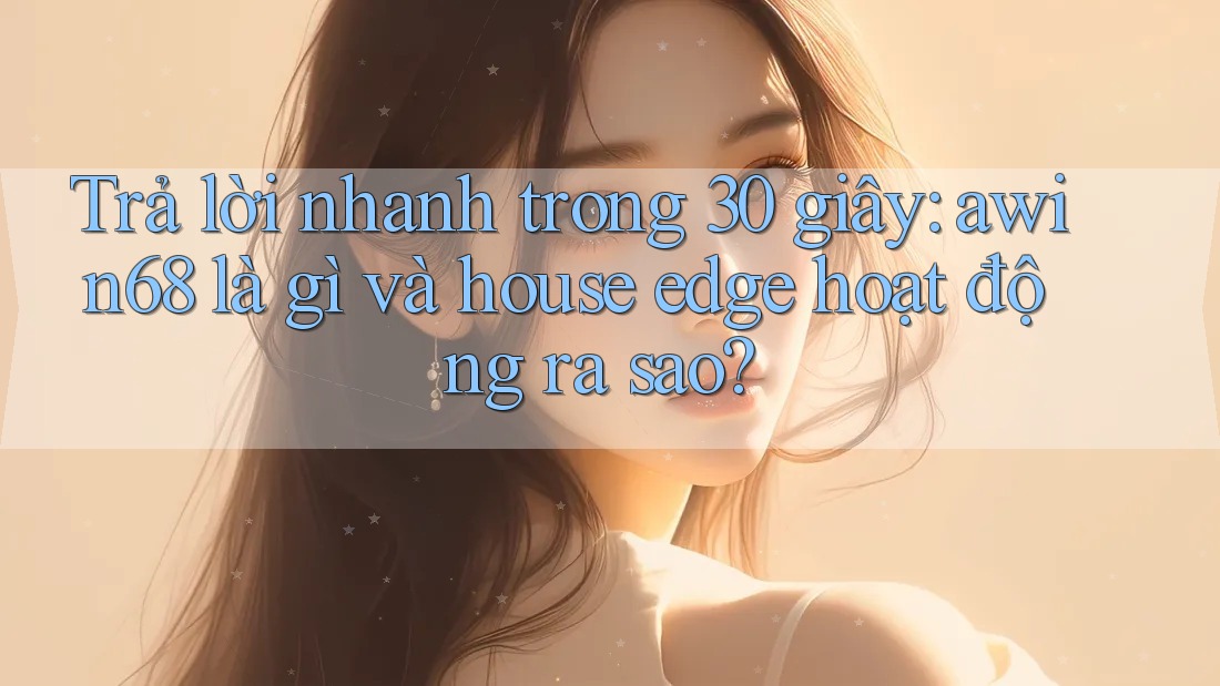 Trả lời nhanh trong 30 giây: awin68 là gì và house edge hoạt động ra sao?