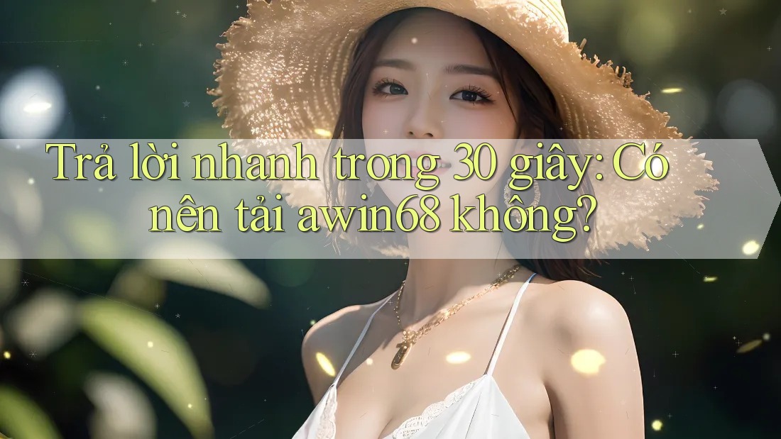 Trả lời nhanh trong 30 giây: Có nên tải awin68 không?