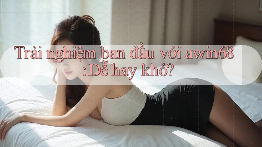 Trải nghiệm ban đầu với awin68: Dễ hay khó? Trải nghiệm ban đầu với awin68: Dễ hay khó?