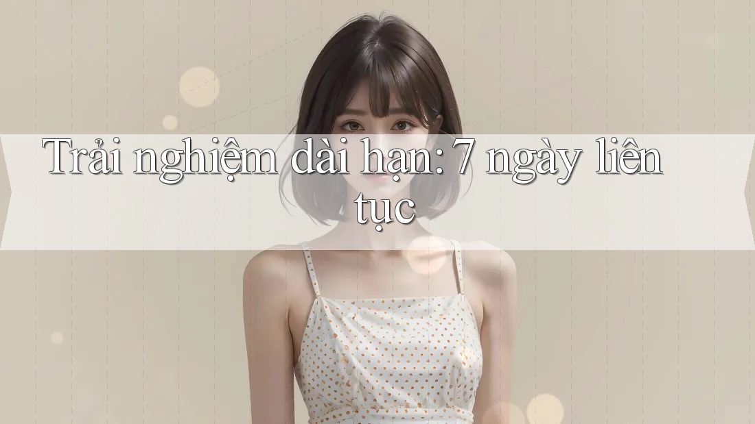 Trải nghiệm dài hạn: 7 ngày liên tục Trải nghiệm dài hạn: 7 ngày liên tục
