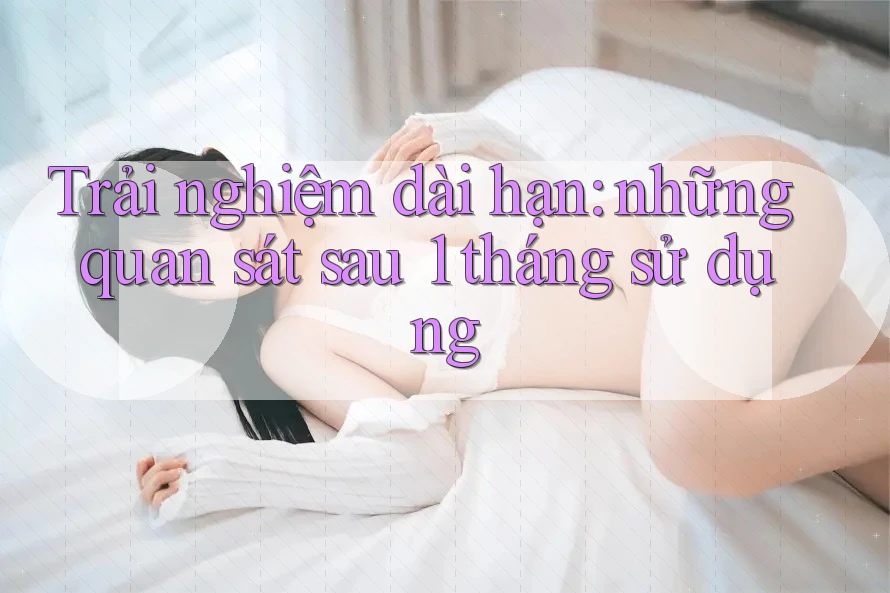 Trải nghiệm dài hạn: những quan sát sau 1 tháng sử dụng Trải nghiệm dài hạn: những quan sát sau 1 tháng sử dụng